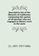 Descriptive list of the libraries of California: containing the names of all persons who are engaged in library work in the state, J L. 1857-1917 Gillis 