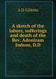 A sketch of the labors, sufferings and death of the Rev. Adoniram Judson, D.D., A D Gillette 