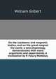 On the loadstone and magnetic bodies, and on the great magnet the earth; a new physiology, demonstrated with many arguments and experiments. A translation by P. Fleury Mottelay, William Gilbert 