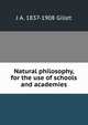 Natural philosophy, for the use of schools and academies, J A. 1837-1908 Gillet 