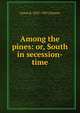Among the pines: or, South in secession-time, James R. 1822-1903 Gilmore 