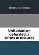 Unitarianism defended, a series of lectures, James Martineau 