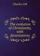 The evolution of Christianity, with dissertations, Charles Gill 
