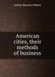 American cities, their methods of business, Arthur Benson Gilbert 