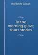 In the morning glow; short stories, Roy Rolfe Gilson 