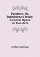 Patience, Or, Bunthorne's Bride: A Comic Opera in Two Acts, Sullivan, Arthur Sir 