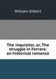The inquisitor, or, The struggle in Ferrara: an historical romance, William Gilbert 