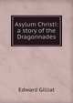 Asylum Christi: a story of the Dragonnades, Edward Gilliat 