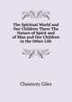 The Spiritual World and Our Children There The Nature of Spirit and of Man and Our Children in the Other Life., Chauncey Giles 