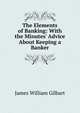 The Elements of Banking: With the Minutes' Advice About Keeping a Banker, James William Gilbart 