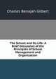 The School and Its Life: A Brief Discussion of the Principles of School Management and Organization, Charles Benajah Gilbert 
