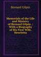 Memorials of the Life and Ministry of Bernard Gilpin .: With a Biography of His First Wife, Henrietta., Bernard Gilpin 