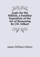 Logic for the Million, a Familiar Exposition of the Art of Reasoning By J.W. Gilbart., James William Gilbart 