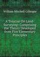 A Treatise On Land-Surveying: Comprising the Theory Developed from Five Elementary Principles, William Mitchell Gillespie 