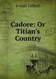 Cadore: Or Titian's Country, Josiah Gilbert 