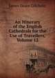 An Itinerary of the English Cathedrals for the Use of Travellers, Volume 12, James Grant Gilchrist 