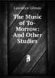 The Music of To-Morrow: And Other Studies, Lawrence Gilman 