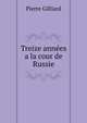 Treize Annees A La Cour De Russie (Peterhof, Septembre 1905--Ekaterinbourg, Mai 1918): Le Tragique Destin De Nicolas II Et De Sa Famille (French Edition), Pierre Gilliard 