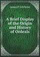 A Brief Display of the Origin and History of Ordeals: Trials by Battle; Courts of Chivalry Or Honour; and the Decision of Private Quarrels by Single . Fought from the Accession of His Late Majest, James P. Gilchrist 