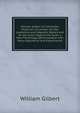 William Gilbert of Colchester, Physician of London: On the Loadstone and Magnetic Bodies and On the Great Magnet the Earth. a New Physiology Demonstrated with Many Arguments and Experiments., William Gilbert 