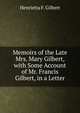 Memoirs of the Late Mrs. Mary Gilbert, with Some Account of Mr. Francis Gilbert, in a Letter, Henrietta F. Gilbert 