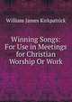 Winning Songs: For Use in Meetings for Christian Worship Or Work, William James Kirkpatrick 