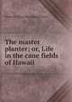 The master planter; or, Life in the cane fields of Hawaii, James W. [from old catalog] Girvin 