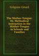 The Mother-Tongue: Or, Methodical Instruction in the Mother-Tongue in Schools and Families, Gregoire Girard 