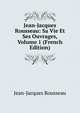 Jean-Jacques Rousseau: Sa Vie Et Ses Ouvrages, Volume 1 (French Edition), Jean-Jacques Rousseau 