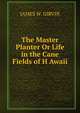 The Master Planter Or Life in the Cane Fields of H Awaii, JAMES W. GIRVIN 