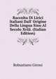 Raccolta Di Lirici Italiani Dall' Origine Della Lingua Sino Al Secolo Xviii. (Italian Edition), Robustiano Gironi 