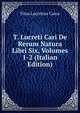 T. Lucreti Cari De Rerum Natura Libri Six, Volumes 1-2 (Italian Edition), Titus Lucretius Carus 