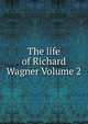 The life of Richard Wagner Volume 2, 