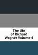 The life of Richard Wagner Volume 4, 