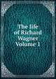 The life of Richard Wagner Volume 1, 