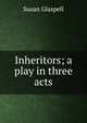 Inheritors; a play in three acts, Susan Glaspell 