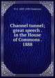 Channel tunnel; great speech . in the House of Commons . 1888, W E. 1809-1898 Gladstone 