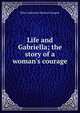 Life and Gabriella; the story of a woman's courage, Ellen Anderson Gholson Glasgow 