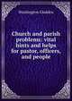 Church and parish problems: vital hints and helps for pastor, officers, and people, Washington Gladden 