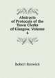 Abstracts of Protocols of the Town Clerks of Glasgow, Volume 4, Robert Renwick 