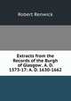 Extracts from the Records of the Burgh of Glasgow . A. D. 1573-17: A. D. 1630-1662, Robert Renwick 
