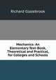 Mechanics: An Elementary Text-Book, Theoretical and Practical, for Colleges and Schools, Richard Glazebrook 