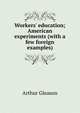 Workers' education; American experiments (with a few foreign examples), Arthur Gleason 