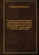 The history of Scotland during the reigns of Queen Mary and King James VI. till his accession to the crown of England: with a review of the Scottish . and an appendix, containing original papers, Robertson, William 
