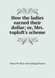 How the ladies earned their dollar; or, Mrs. toploft's scheme, Orissa W. [from old catalog] Gleason 