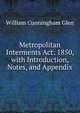 Metropolitan Interments Act: 1850, with Introduction, Notes, and Appendix, William Cunningham Glen 