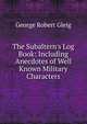 The Subaltern's Log Book: Including Anecdotes of Well Known Military Characters, George Robert Gleig 