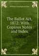 The Ballot Act, 1872: With Copious Notes and Index, William Cunningham Glen 