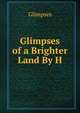 Glimpses of a Brighter Land By H, Glimpses 
