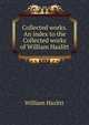 Collected works. An index to the Collected works of William Hazlitt, William Hazlitt 